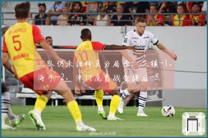 三队仍未扭转负分局面：三镇-1，海牛-2，津门虎首战告捷后-5
