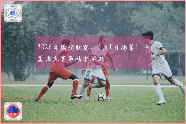 2026年赣超联赛，5月1日揭幕！今夏周末赛事精彩不断