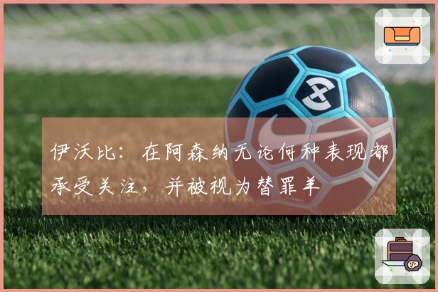 伊沃比：在阿森纳无论何种表现都承受关注，并被视为替罪羊