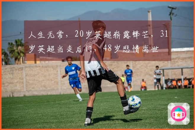 人生无常，20岁英超崭露锋芒，31岁英超当走后门，48岁悲情离世