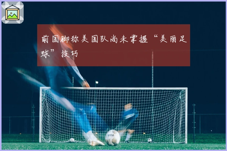 前国脚称美国队尚未掌握“美丽足球”技巧