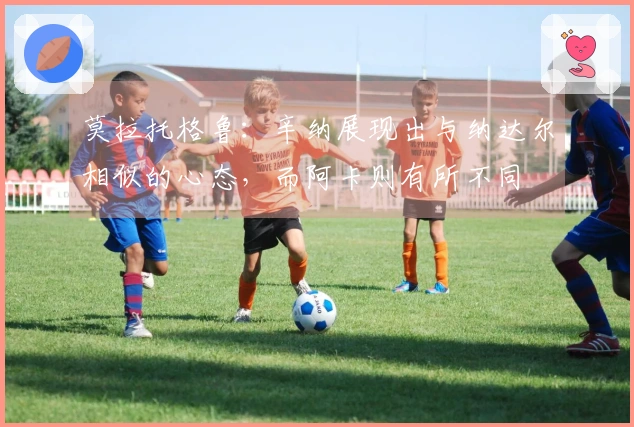 莫拉托格鲁：辛纳展现出与纳达尔相似的心态，而阿卡则有所不同