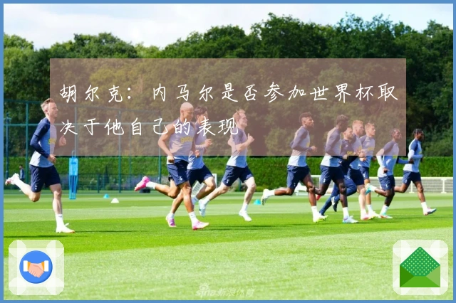胡尔克：内马尔是否参加世界杯取决于他自己的表现