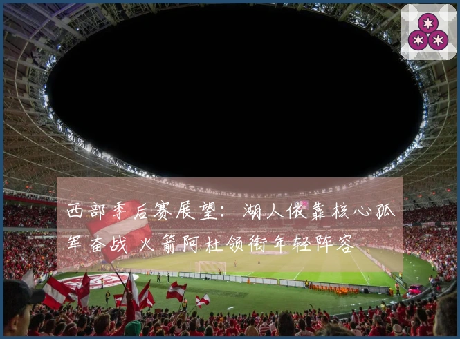 西部季后赛展望：湖人依靠核心孤军奋战 火箭阿杜领衔年轻阵容