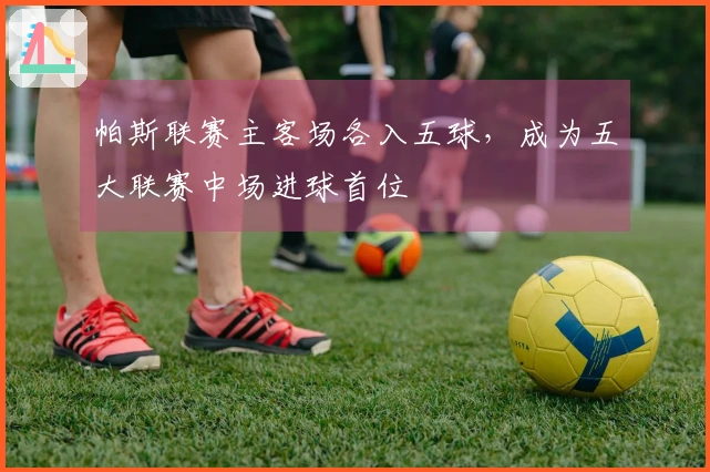 帕斯联赛主客场各入五球，成为五大联赛中场进球首位