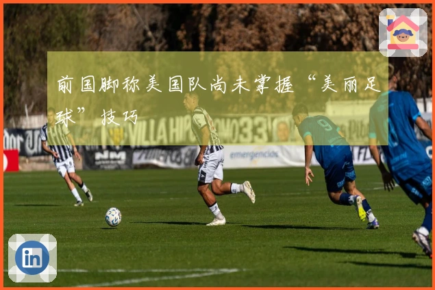 前国脚称美国队尚未掌握“美丽足球”技巧