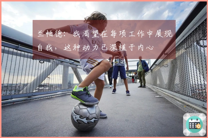 兰帕德：我渴望在每项工作中展现自我，这种动力已深植于内心