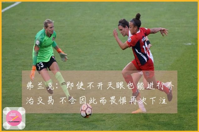 弗兰克：即使不开天眼也能进行乔治交易 不会因此而畏惧再次下注