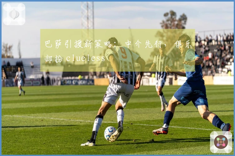 巴萨引援新策略：中介先行，俱乐部扮 clueless