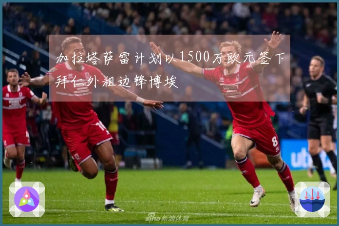 加拉塔萨雷计划以1500万欧元签下拜仁外租边锋博埃