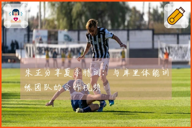 朱正分享夏季特训：与库里体能训练团队的合作视频