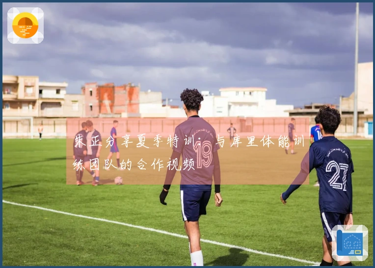 朱正分享夏季特训：与库里体能训练团队的合作视频