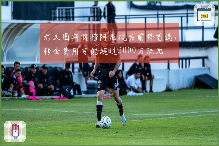 尤文图斯将穆阿尼视为前锋首选，转会费用可能超过3000万欧元