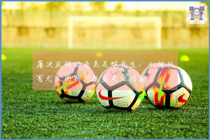 屡次反悔的南美足球先生，如何坑害尤文图斯并改变足坛格局