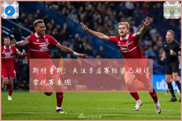 斯特鲁斯：关注季后赛防守已超过常规赛表现